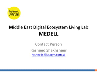Middle	
  East	
  Digital	
  Ecosystem	
  Living	
  Lab	
  
                     MEDELL	
  
                 Contact	
  Person	
  
               Rasheed	
  Shakhsheer	
  
                rasheeds@siscom.com.sa	
  
 