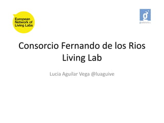 Consorcio Fernando de los Rios
          Living Lab
       Lucia Aguilar Vega @luaguive
 
