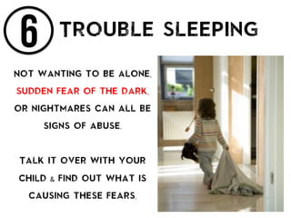 6 Trouble sleeping
Not wanting to be alone,
sudden fear of the dark,
or nightmares can all be
signs of abuse.
Talk it over with your
child & find out what is
causing these fears.
 