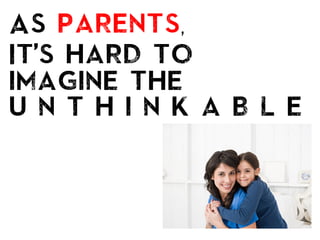 As parents,
It’s hard to
imagine the
u n t h i n k a b l e
 