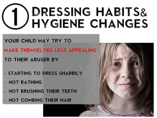 1 Dressing habits&
hygiene changes
Your child may try to
make themselves less appealing
to their abuser by:
- starting to dress shabbily
-  not bathing
-  not brushing their teeth
-  not combing their hair
 