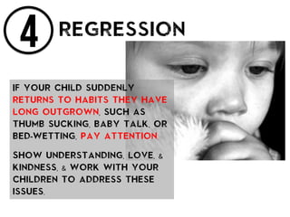 4 regression
If your child suddenly
returns to habits they have
long outgrown, such as
thumb sucking, baby talk, or
bed-wetting, pay attention.
Show understanding, love, &
kindness, & work with your
children to address these
issues.
 