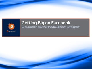 Getting Big on Facebook
Dan Laughlin • Executive Director, Business Development
 
