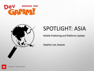 SPOTLIGHT: ASIA
Mobile Publishing and Platforms Update
Stephen Lee, 6waves
(c) Six Waves Inc. Private and Confidential.
 