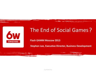 The End of Social Games
Confidential
Flash GAMM Moscow 2013
Stephen Lee, Executive Director, Business Development
?
 