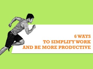 6WAYS
TO SIMPLIFY WORK
AND BE MORE PRODUCTIVE
 