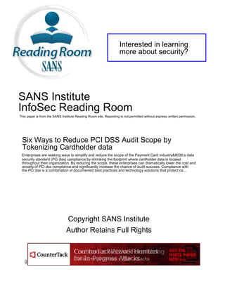 Interested in learning
                                                                   more about security?




SANS Institute
InfoSec Reading Room
This paper is from the SANS Institute Reading Room site. Reposting is not permitted without express written permission.




 Six Ways to Reduce PCI DSS Audit Scope by
 Tokenizing Cardholder data
 Enterprises are seeking ways to simplify and reduce the scope of the Payment Card industry&#039;s data
 security standard (PCi dss) compliance by shrinking the footprint where cardholder data is located
 throughout their organization. By reducing the scope, these enterprises can dramatically lower the cost and
 anxiety of PCi dss compliance and significantly increase the chance of audit success. Compliance with
 the PCi dss is a combination of documented best practices and technology solutions that protect ca...




                               Copyright SANS Institute
                               Author Retains Full Rights
   AD
 