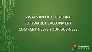 6 WAYS AN OUTSOURCING
SOFTWARE DEVELOPMENT
COMPANY HELPS YOUR BUSINESS
 