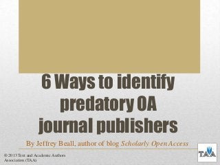 6 Ways to identify
predatory OA
journal publishers
By Jeffrey Beall, author of blog Scholarly Open Access
® 2013 Text and Academic Authors
Association (TAA)

 