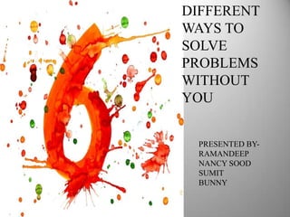 DIFFERENT
WAYS TO
SOLVE
PROBLEMS
WITHOUT
YOU


 PRESENTED BY-
 RAMANDEEP
 NANCY SOOD
 SUMIT
 BUNNY
 