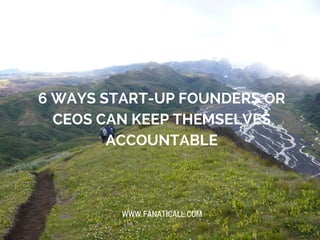 6 WAYS START-UP FOUNDERS OR
CEOS CAN KEEP THEMSELVES
ACCOUNTABLE
WWW.FANATICALL.COM
 