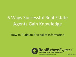 6 Ways Successful Real Estate 
Agents Gain Knowledge 
How to Build an Arsenal of Information 
www.RealEstateExpress.com 1-866-739-7277 
 