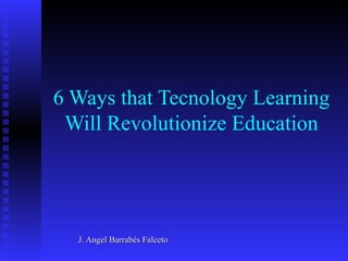 6 Ways that Tecnology Learning
 Will Revolutionize Education




  J. Angel Barrabés Falceto
 