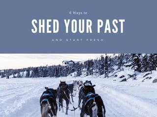 SHED YOUR PAST
6 Ways to
A N D S T A R T F R E S H
 