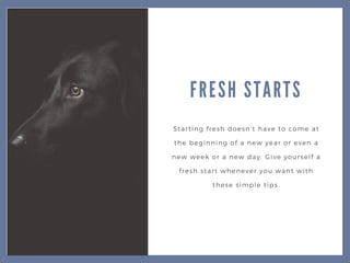 FRESH STARTS
Starting fresh doesn't have to come at
the beginning of a new year or even a
new week or a new day. Give yourself a
fresh start whenever you want with
these simple tips.
 