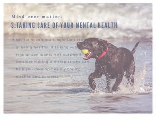 3.TAKING CARE OF YOUR MENTAL HEALTH
M i n d o v e r m a t t e r :
Mental health is an important aspect
of being healthy. If talking with your
regular confidants isn't cutting it,
consider visiting a therapist who can
help you develop healthy coping
mechanisms to stress
 