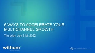 withum.com
6 WAYS TO ACCELERATE YOUR
MULTICHANNEL GROWTH
Thursday, July 21st, 2022
 