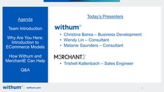withum.com 2
Agenda
Team Introduction
Why Are You Here:
Introduction to
ECommerce Models
How Withum and
MerchantE Can Help
Q&A
Today’s Presenters
• Christina Barea – Business Development
• Wendy Lin – Consultant
• Melanie Saunders – Consultant
• Trishell Kallenbach – Sales Engineer
 