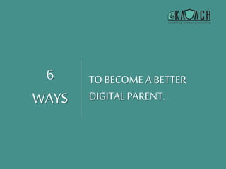 TO BECOME A BETTER 
DIGITAL PARENT. 
6 
WAYS 
 