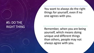 #5: DO THE
RIGHT THING
You want to always do the right
things for yourself, even if no
one agrees with you.
Remember, when you are being
yourself, which means doing
unique and different things
than others, people may not
always agree with you.
 