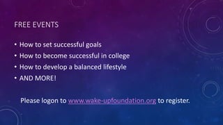 FREE EVENTS
• How to set successful goals
• How to become successful in college
• How to develop a balanced lifestyle
• AND MORE!
Please logon to www.wake-upfoundation.org to register.
 