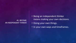 #1: BECOME
AN INDEPENDENT THINKER
• Being an independent thinker
means making your own decisions.
• Doing your own things.
• In your own ways and timeframes.
 