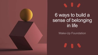 6 ways to build a
sense of belonging
in life
 