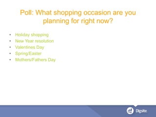• Holiday shopping
• New Year resolution
• Valentines Day
• Spring/Easter
• Mothers/Fathers Day
Poll: What shopping occasion are you
planning for right now?
 