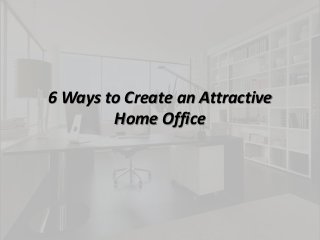 6 Ways to Create an Attractive
Home Office
 