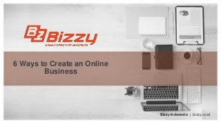 6 Ways to Create an Online
Business
Bizzy Indonesia | bizzy.co.id
 