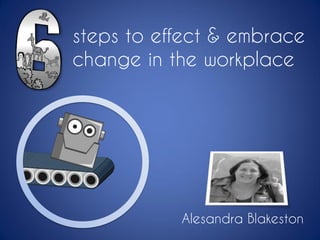 steps to effect & embrace
change in the workplace
Alesandra Blakeston
 