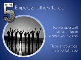 Empower others to act
Be transparent!
Tell your team
about your vision
Then, encourage
them to join you
 