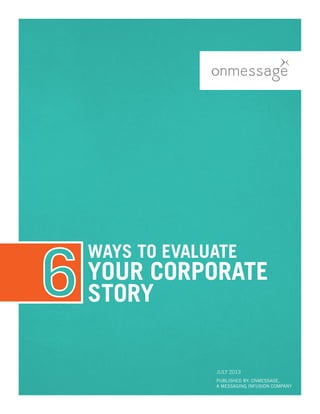 WAYS TO EVALUATE
YOUR CORPORATE
STORY
PUBLISHED BY: ONMESSAGE,
A MESSAGING INFUSION COMPANY
July 2013
 