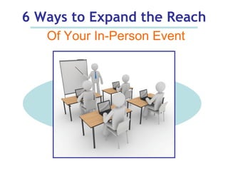 6 Ways to Expand the Reach
Of Your In-Person Event

 