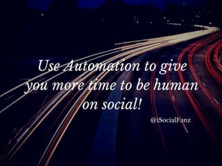 Use Automation to give you
more time to be human on
social!
@iSocialFanz
 