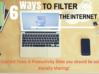 WaysTO FILTER
6 THE INTERNET
Content Tools & Productivity Sites you
should be using & socially sharing!
 
