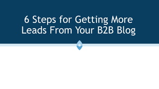 6 Steps for Getting More
Leads From Your B2B Blog
 