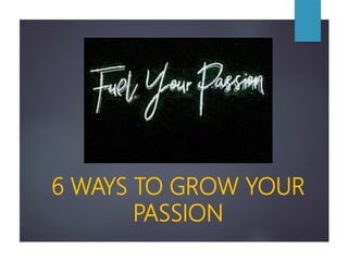 6 WAYS TO GROW YOUR
PASSION
 