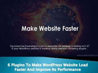 6 Plugins To Make WordPress Website Load
Faster And Improve Its Performance
You know how frustrating it is just to wait while the webpage is loading isn’t it?
If your WordPress website is loading slowly checkout following plugins.
 