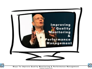 I m p r ov i n g
                                             Quality
                                      Monitoring
                                                      &
                                    Pe r f o r m a n c e
                                     Management




Ways To Improve Quality Monitoring & Performance Management
                       © Brainfood Consulting Ltd 2012
 