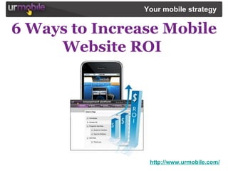 6 Ways to Increase Mobile Website ROI  http://www.urmobile.com/ Your mobile strategy   