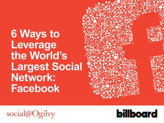 6 Ways to
Leverage
the World’s
Largest Social
Network:
Facebook
 