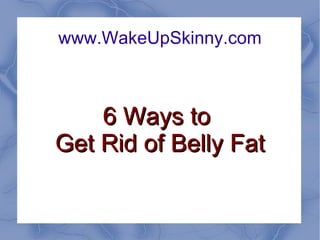 www.WakeUpSkinny.com 6 Ways to  Get Rid of Belly Fat 