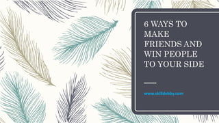 6 WAYS TO
MAKE
FRIENDS AND
WIN PEOPLE
TO YOUR SIDE
www.skilldebby.com
 