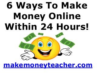6 Ways To Make
Money Online
Within 24 Hours!
makemoneyteacher.com
 