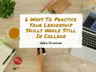 6 Ways To Practice
Your Leadership
Skills While Still
In College
Jake Croman
 