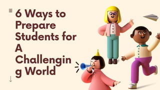 6 Ways to
Prepare
Students for
A
Challengin
g World
 