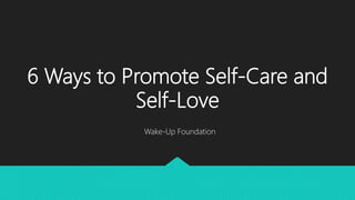 6 Ways to Promote Self-Care and
Self-Love
Wake-Up Foundation
 