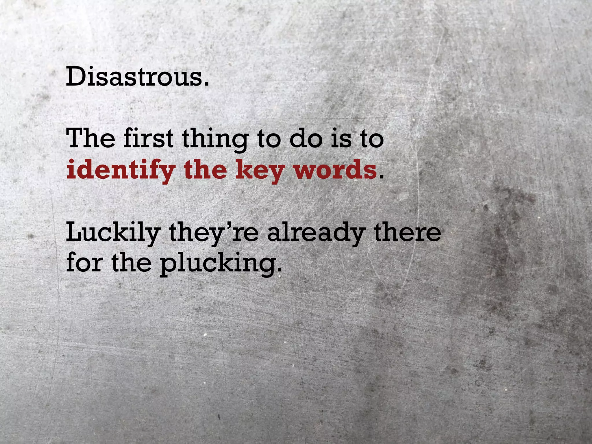 Disastrous.
The first thing to do is to
identify the key words.
Luckily they’re already there
for the plucking.
 