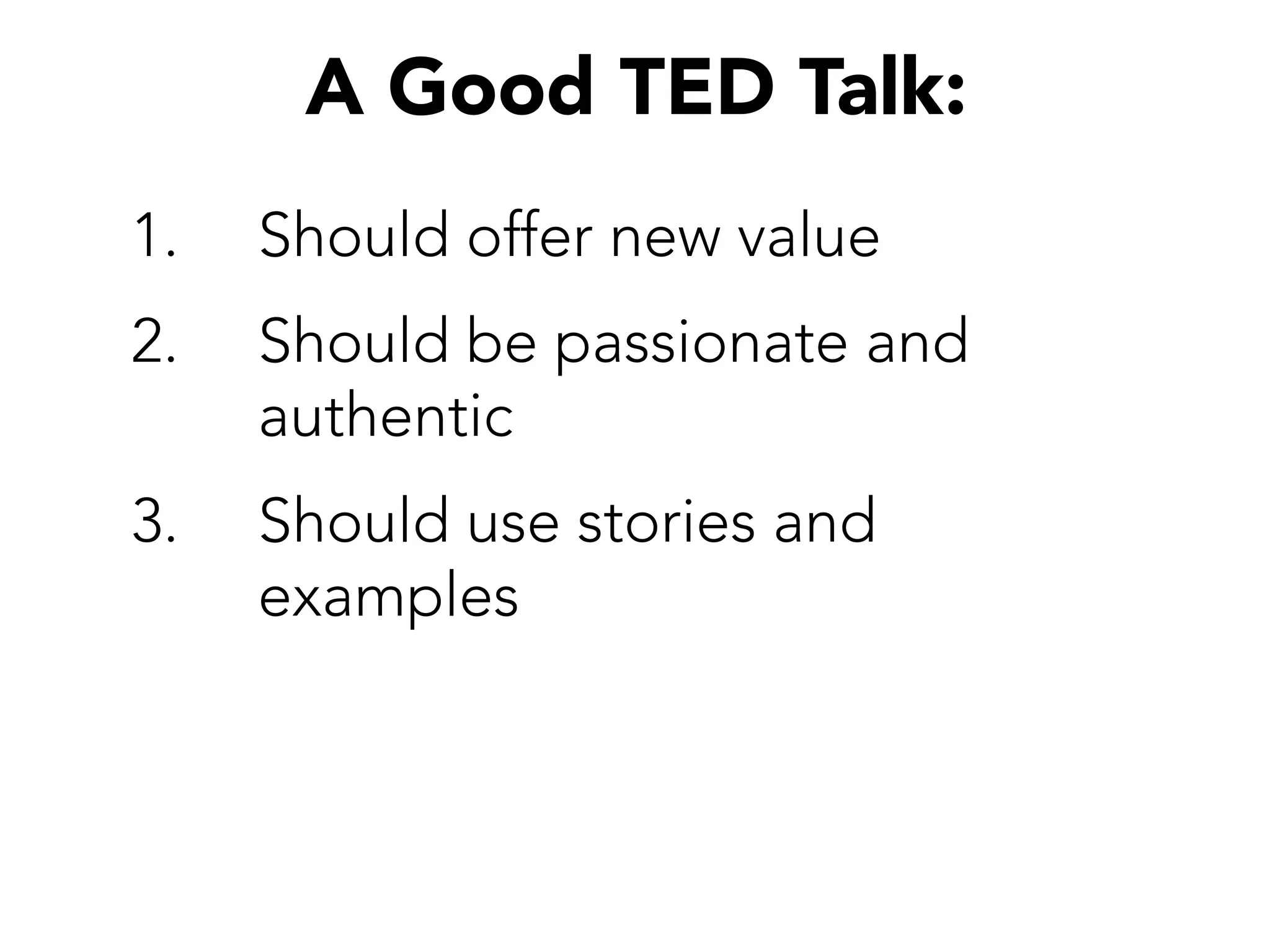 A Good TED Talk:
1.  Should offer new value
2.  Should be passionate and
authentic
3.  Should use stories and
examples
 